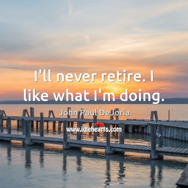 I’ll never retire. I like what I’m doing. Image