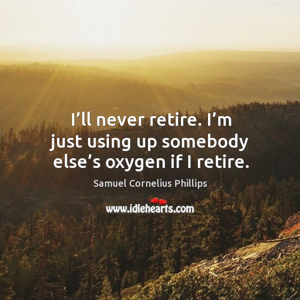 I’ll never retire. I’m just using up somebody else’s oxygen if I retire. Samuel Cornelius Phillips Picture Quote