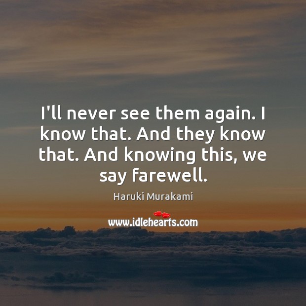 I’ll never see them again. I know that. And they know that. Haruki Murakami Picture Quote