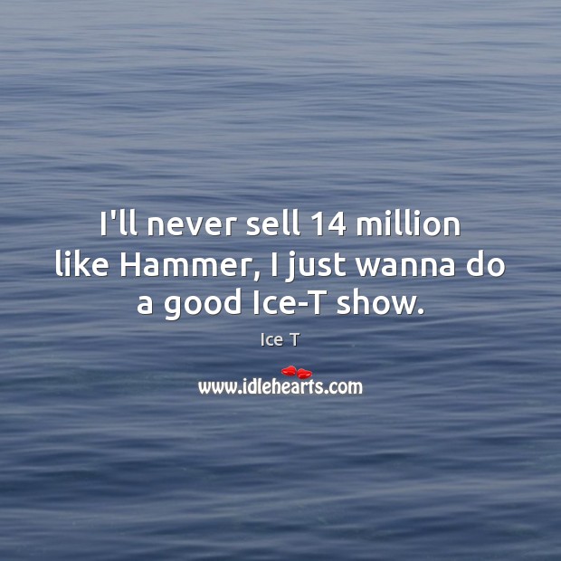 I’ll never sell 14 million like Hammer, I just wanna do a good Ice-T show. 