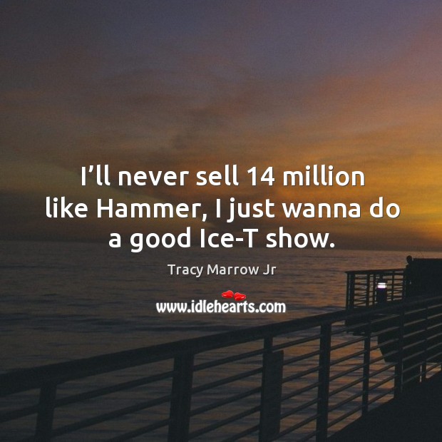 I’ll never sell 14 million like hammer, I just wanna do a good ice-t show. Tracy Marrow Jr Picture Quote