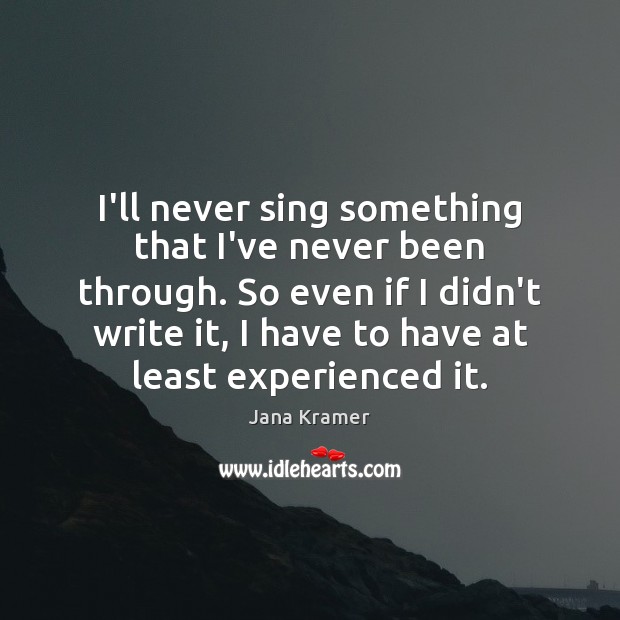 I’ll never sing something that I’ve never been through. So even if Jana Kramer Picture Quote