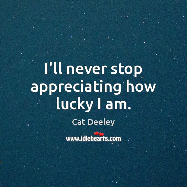 I’ll never stop appreciating how lucky I am. Cat Deeley Picture Quote