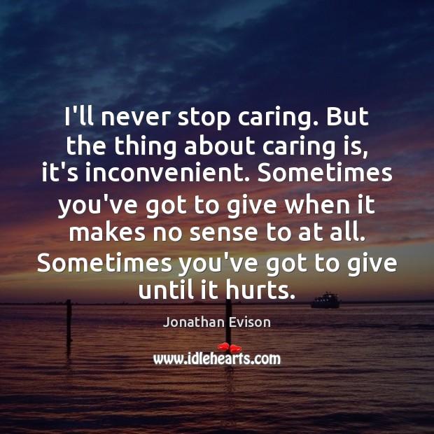 I’ll never stop caring. But the thing about caring is, it’s inconvenient. 