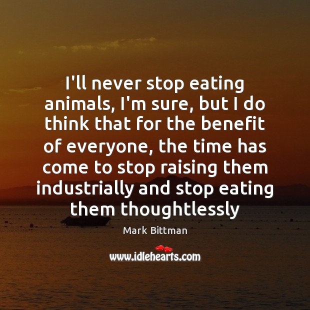 I’ll never stop eating animals, I’m sure, but I do think that Mark Bittman Picture Quote