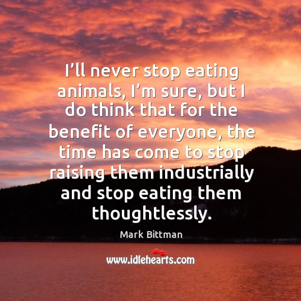 I’ll never stop eating animals, I’m sure, but I do think that for the benefit of everyone Image