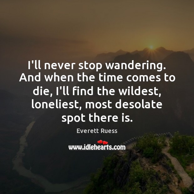 I’ll never stop wandering. And when the time comes to die, I’ll 