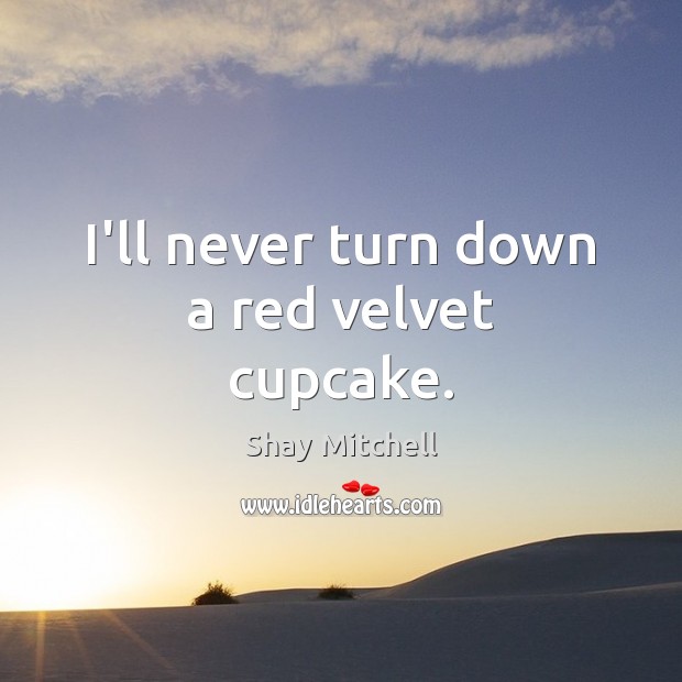 I’ll never turn down a red velvet cupcake. Shay Mitchell Picture Quote