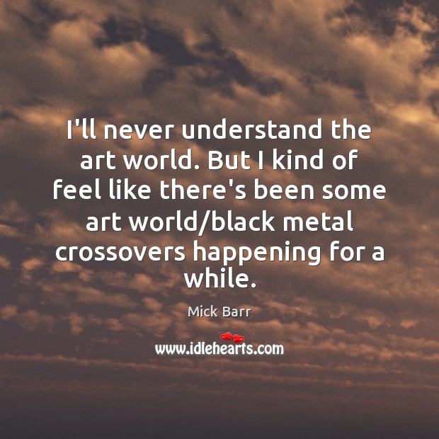I’ll never understand the art world. But I kind of feel like Mick Barr Picture Quote
