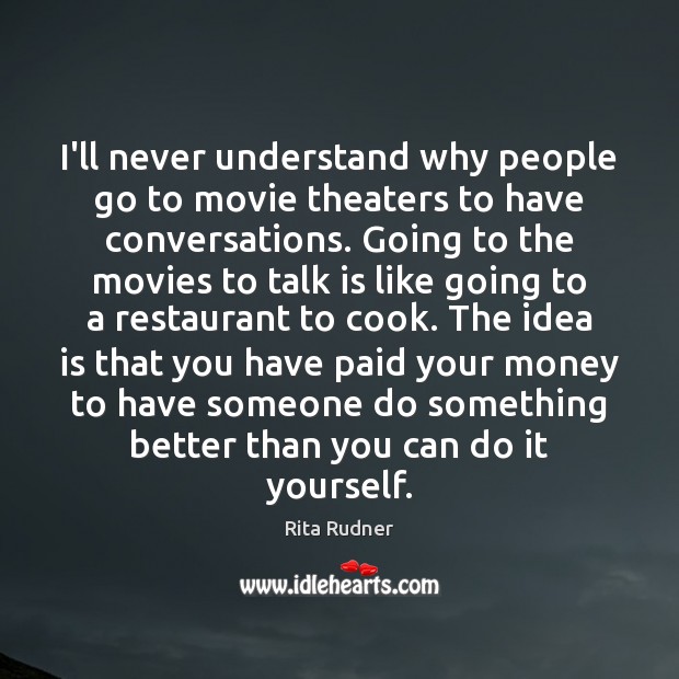 I’ll never understand why people go to movie theaters to have conversations. Rita Rudner Picture Quote