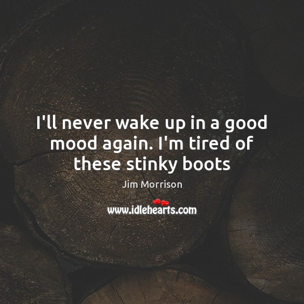 I’ll never wake up in a good mood again. I’m tired of these stinky boots Jim Morrison Picture Quote