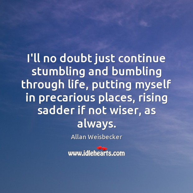 I’ll no doubt just continue stumbling and bumbling through life, putting myself Allan Weisbecker Picture Quote