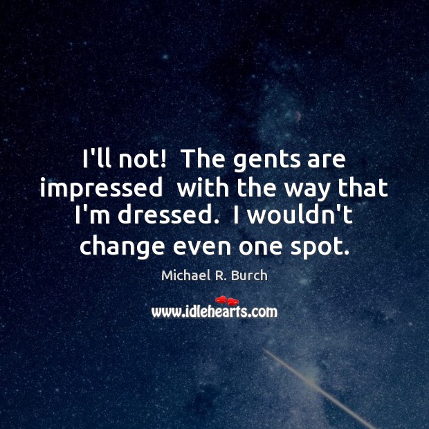I’ll not!  The gents are impressed  with the way that I’m dressed. Michael R. Burch Picture Quote