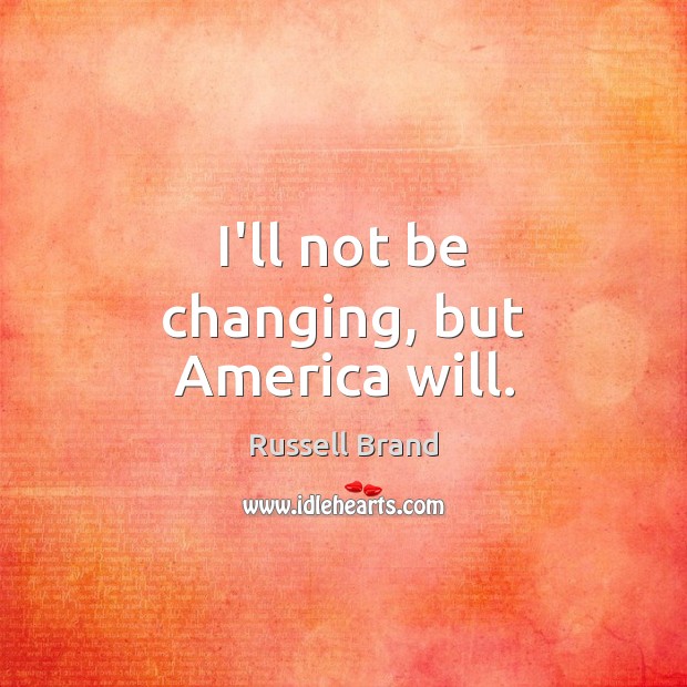 I’ll not be changing, but America will. Russell Brand Picture Quote