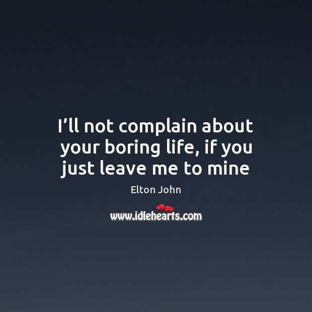 I’ll not complain about your boring life, if you just leave me to mine Image