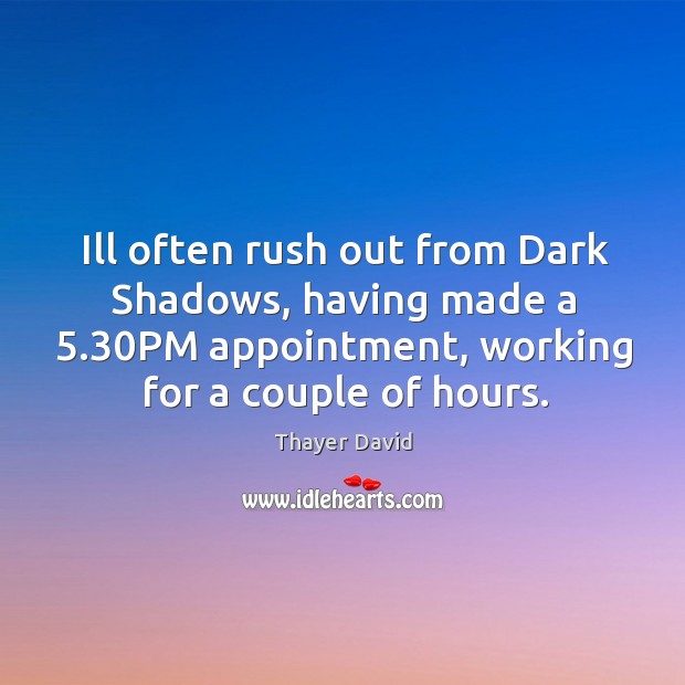 Ill often rush out from Dark Shadows, having made a 5.30PM appointment, Image