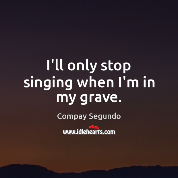 I’ll only stop singing when I’m in my grave. Compay Segundo Picture Quote