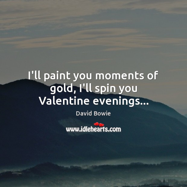 I’ll paint you moments of gold, I’ll spin you Valentine evenings… David Bowie Picture Quote
