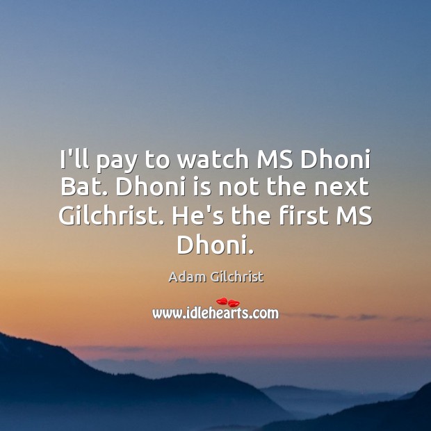 I’ll pay to watch MS Dhoni Bat. Dhoni is not the next Gilchrist. He’s the first MS Dhoni. Adam Gilchrist Picture Quote