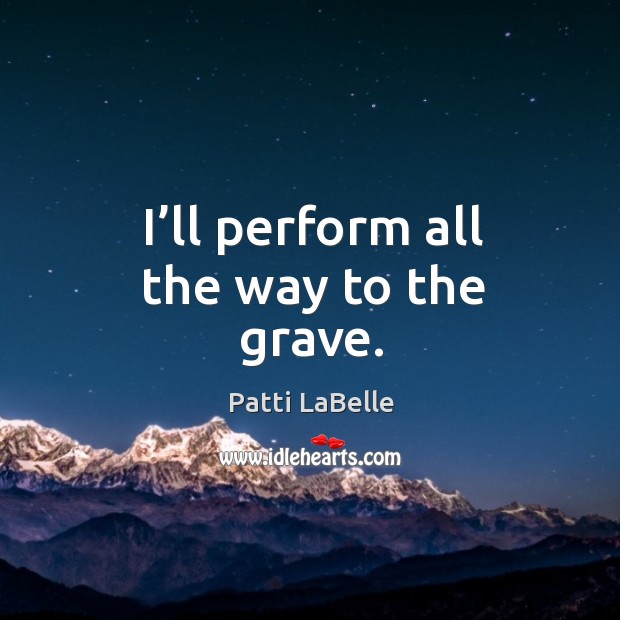 I’ll perform all the way to the grave. Patti LaBelle Picture Quote