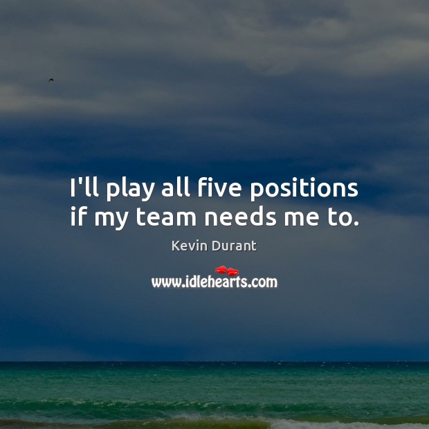 I’ll play all five positions if my team needs me to. Kevin Durant Picture Quote