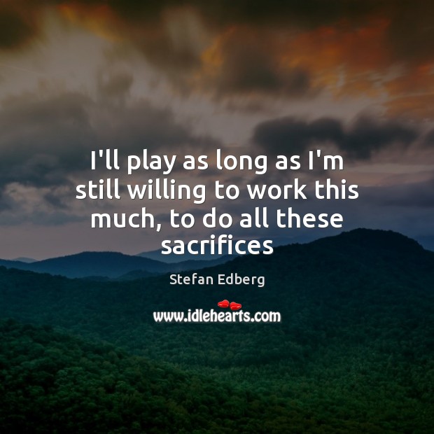 I’ll play as long as I’m still willing to work this much, to do all these sacrifices Stefan Edberg Picture Quote