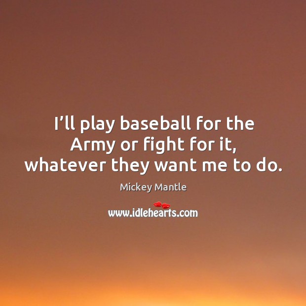 I’ll play baseball for the army or fight for it, whatever they want me to do. Mickey Mantle Picture Quote