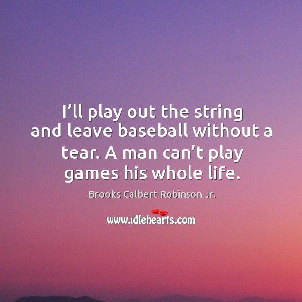 I’ll play out the string and leave baseball without a tear. A man can’t play games his whole life. Brooks Calbert Robinson Jr. Picture Quote
