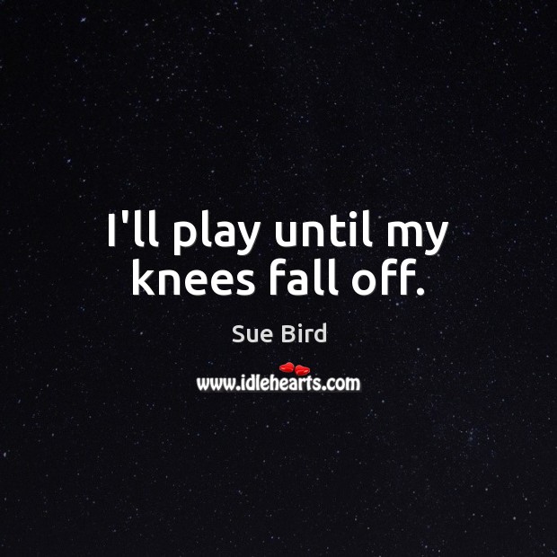 I’ll play until my knees fall off. Sue Bird Picture Quote