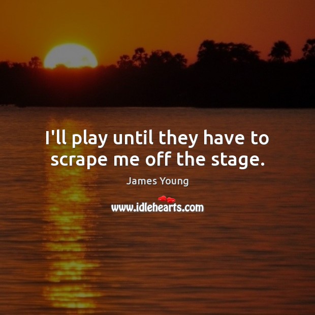 I’ll play until they have to scrape me off the stage. James Young Picture Quote