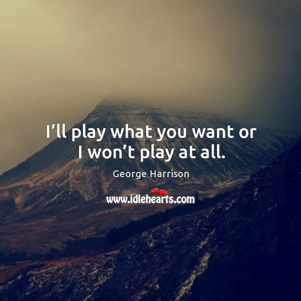 I’ll play what you want or I won’t play at all. George Harrison Picture Quote