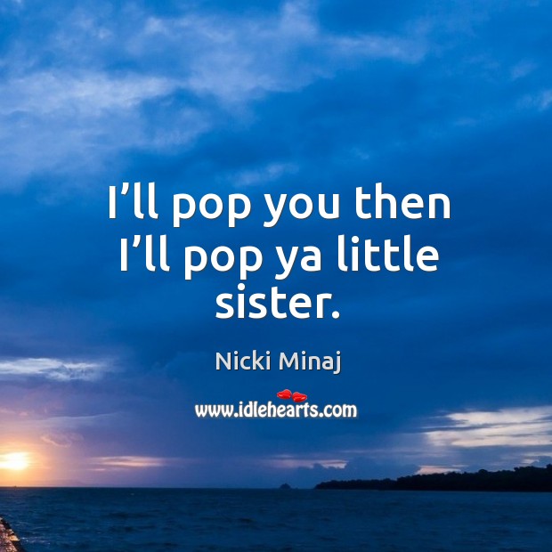 I’ll pop you then I’ll pop ya little sister. Nicki Minaj Picture Quote