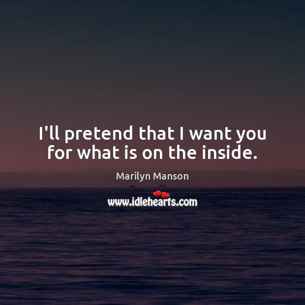 I’ll pretend that I want you for what is on the inside. Marilyn Manson Picture Quote
