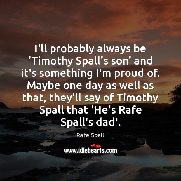 I’ll probably always be ‘Timothy Spall’s son’ and it’s something I’m proud Rafe Spall Picture Quote