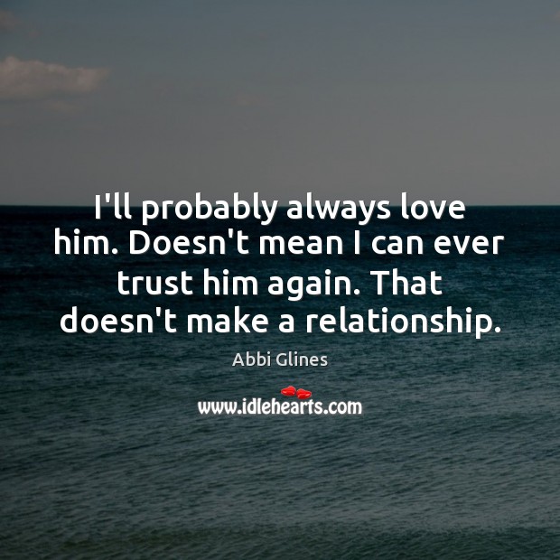 I’ll probably always love him. Doesn’t mean I can ever trust him Abbi Glines Picture Quote