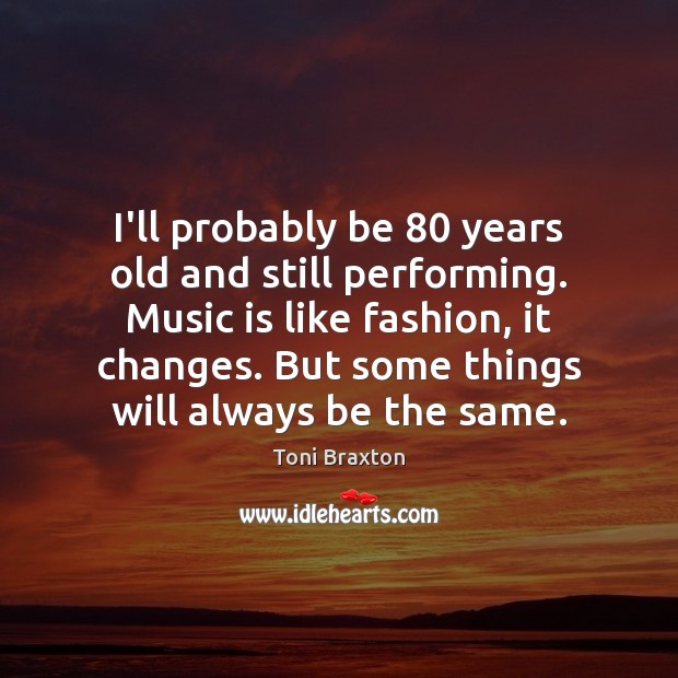 I’ll probably be 80 years old and still performing. Music is like fashion, Toni Braxton Picture Quote