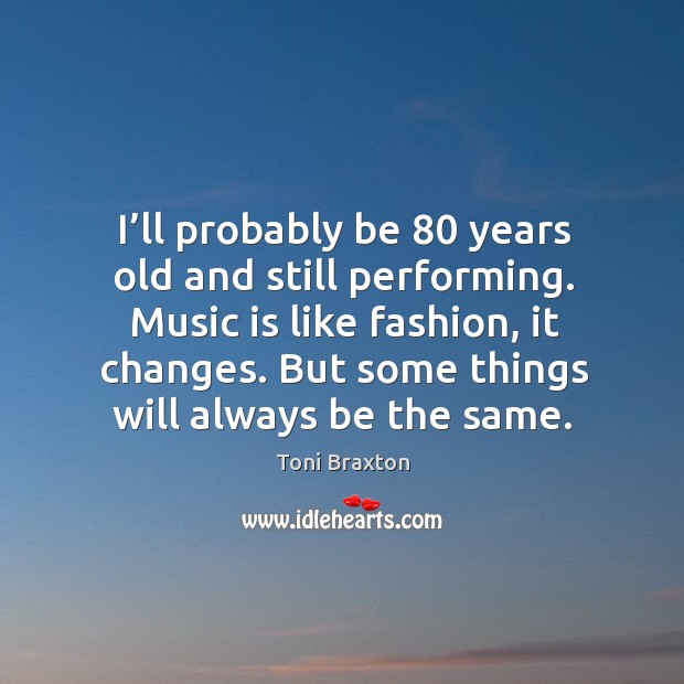 I’ll probably be 80 years old and still performing. Toni Braxton Picture Quote