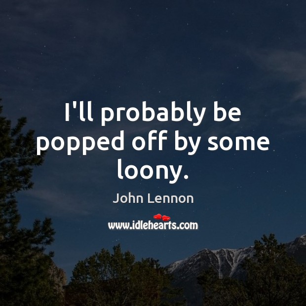 I’ll probably be popped off by some loony. John Lennon Picture Quote