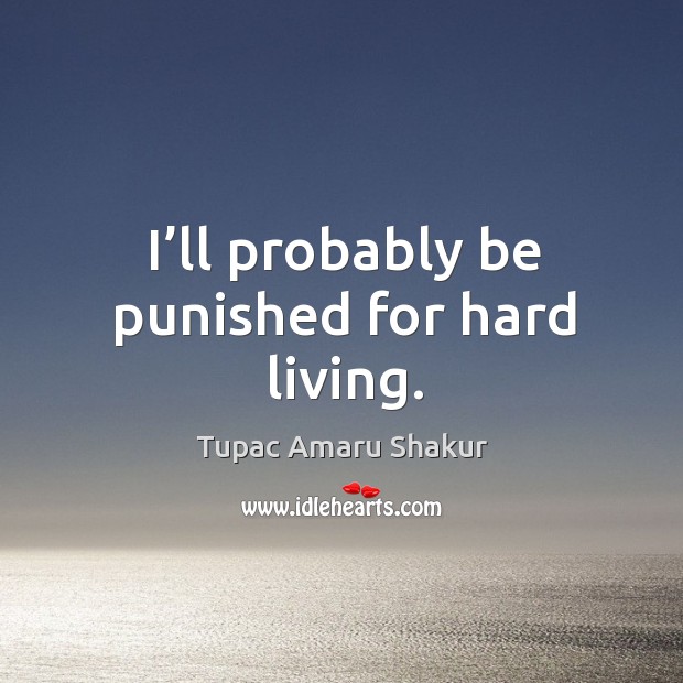 I’ll probably be punished for hard living. Tupac Amaru Shakur Picture Quote