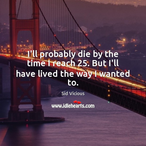 I’ll probably die by the time I reach 25. But I’ll have lived the way I wanted to. Sid Vicious Picture Quote