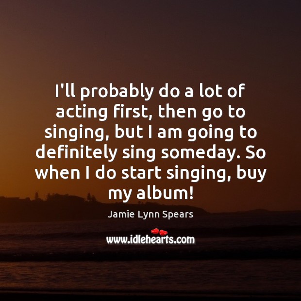 I’ll probably do a lot of acting first, then go to singing, Image