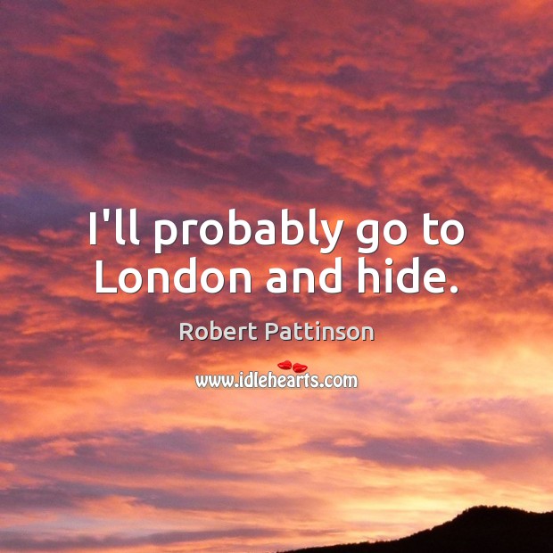 I’ll probably go to London and hide. Robert Pattinson Picture Quote