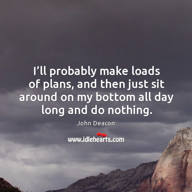 I’ll probably make loads of plans, and then just sit around on my bottom all day long and do nothing. Image