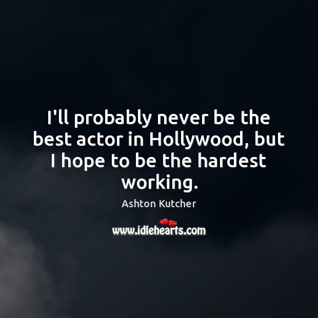 I’ll probably never be the best actor in Hollywood, but I hope to be the hardest working. Ashton Kutcher Picture Quote