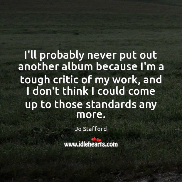 I’ll probably never put out another album because I’m a tough critic Jo Stafford Picture Quote