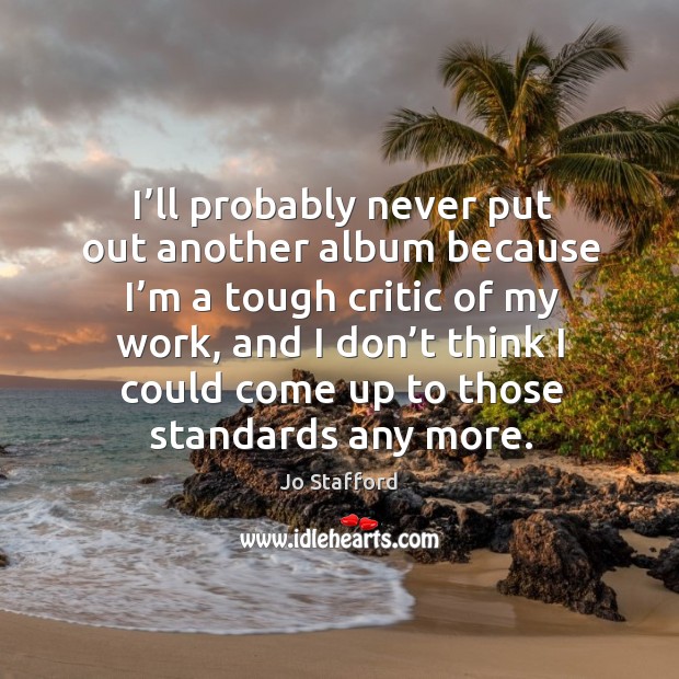 I’ll probably never put out another album because I’m a tough critic of my work, and I don’t think Jo Stafford Picture Quote