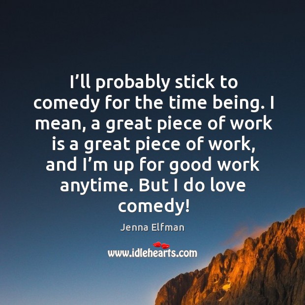 I’ll probably stick to comedy for the time being. I mean, a great piece of work is a Jenna Elfman Picture Quote