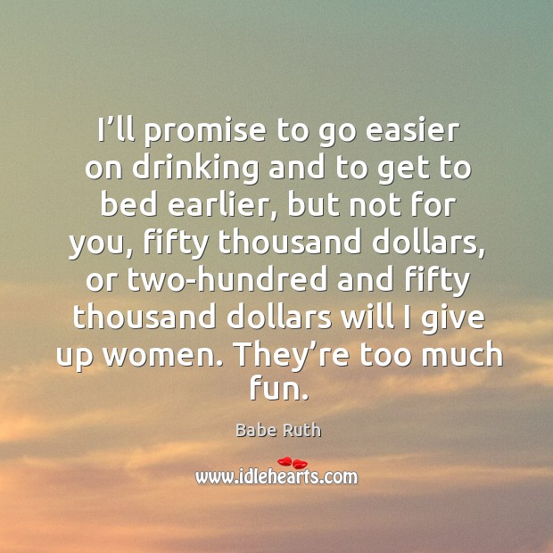 I’ll promise to go easier on drinking and to get to bed earlier, but not for you Babe Ruth Picture Quote