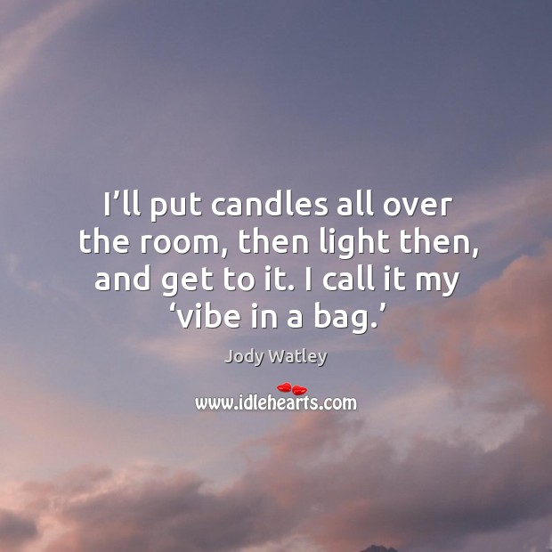 I’ll put candles all over the room, then light then, and get to it. I call it my ‘vibe in a bag.’ Jody Watley Picture Quote