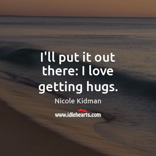 I’ll put it out there: I love getting hugs. Nicole Kidman Picture Quote